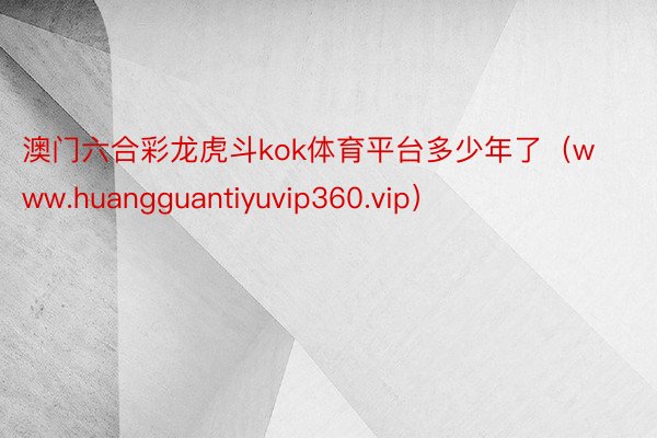 澳门六合彩龙虎斗kok体育平台多少年了（www.huangguantiyuvip360.vip）