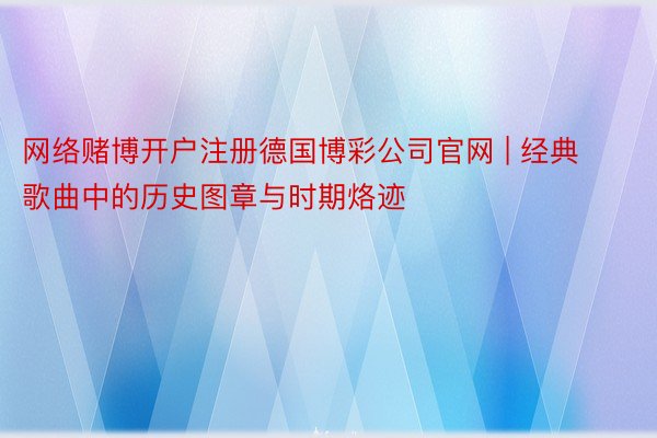 网络赌博开户注册德国博彩公司官网 | 经典歌曲中的历史图章与时期烙迹