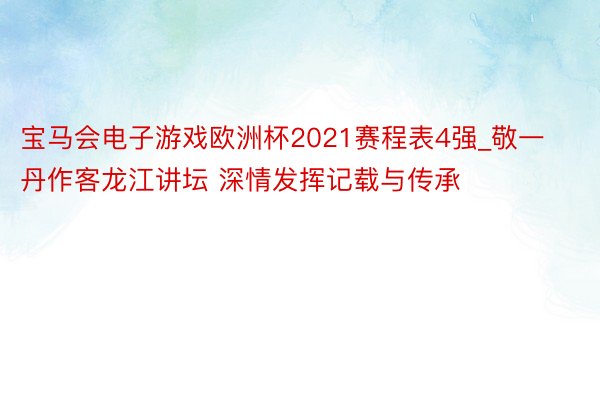 宝马会电子游戏欧洲杯2021赛程表4强_敬一丹作客龙江讲坛 深情发挥记载与传承