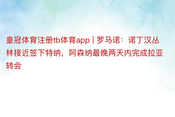 皇冠体育注册tb体育app | 罗马诺：诺丁汉丛林接近签下特纳，阿森纳最晚两天内完成拉亚转会