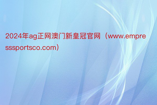 2024年ag正网澳门新皇冠官网（www.empresssportsco.com）