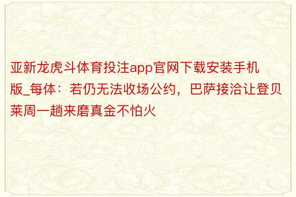 亚新龙虎斗体育投注app官网下载安装手机版_每体：若仍无法收场公约，巴萨接洽让登贝莱周一趟来磨真金不怕火