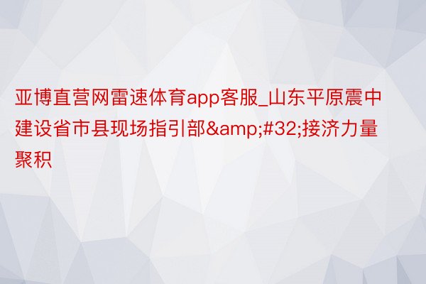 亚博直营网雷速体育app客服_山东平原震中建设省市县现场指引部&#32;接济力量聚积