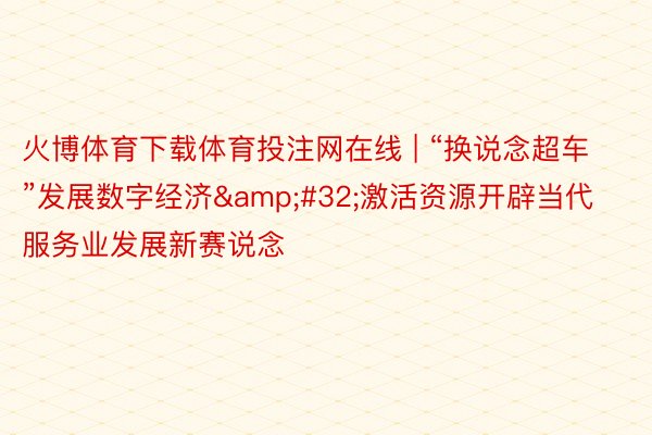 火博体育下载体育投注网在线 | “换说念超车”发展数字经济&#32;激活资源开辟当代服务业发展新赛说念