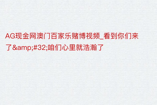 AG现金网澳门百家乐赌博视频_看到你们来了&#32;咱们心里就浩瀚了