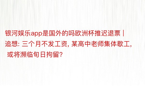 银河娱乐app是国外的吗欧洲杯推迟退票 | 追想: 三个月不发工资, 某高中老师集体歇工, 或将濒临旬日拘留?