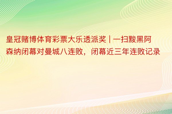 皇冠赌博体育彩票大乐透派奖 | 一扫黢黑阿森纳闭幕对曼城八连败，闭幕近三年连败记录