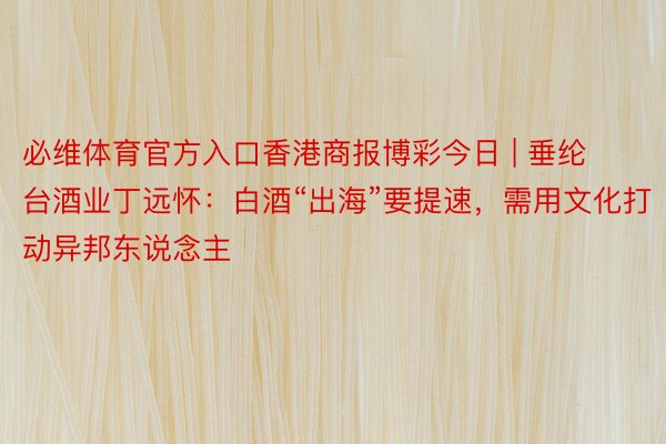 必维体育官方入口香港商报博彩今日 | 垂纶台酒业丁远怀：白酒“出海”要提速，需用文化打动异邦东说念主