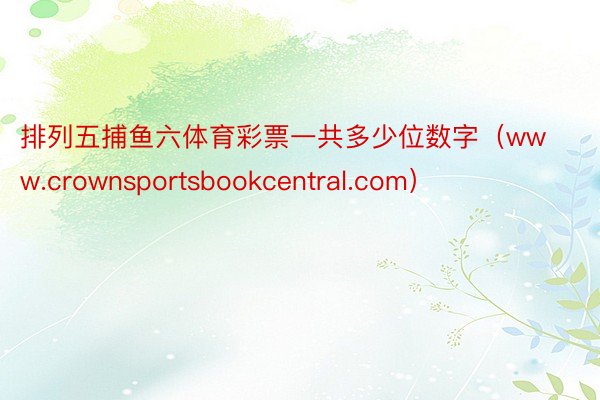 排列五捕鱼六体育彩票一共多少位数字（www.crownsportsbookcentral.com）