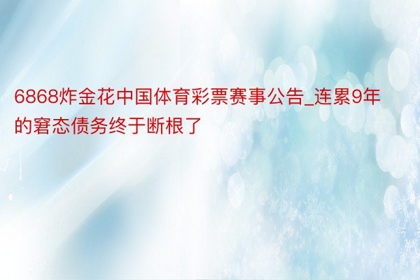 6868炸金花中国体育彩票赛事公告_连累9年的窘态债务终于断根了