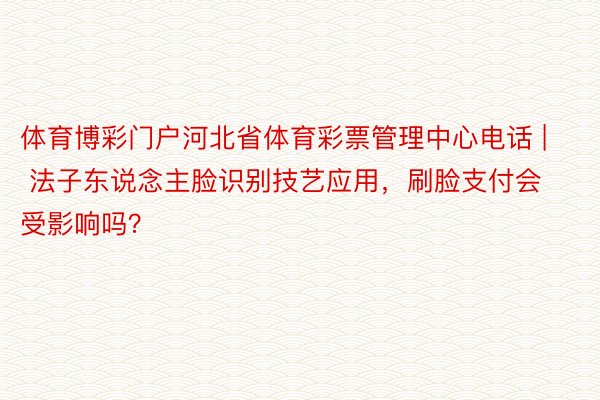 体育博彩门户河北省体育彩票管理中心电话 | 法子东说念主脸识别技艺应用，刷脸支付会受影响吗？