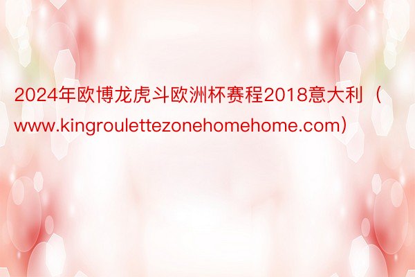 2024年欧博龙虎斗欧洲杯赛程2018意大利（www.kingroulettezonehomehome.com）