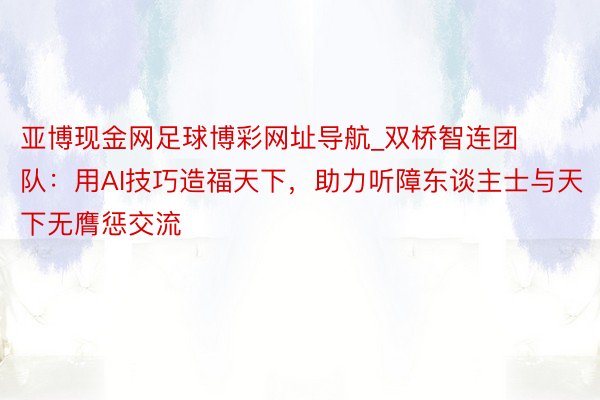 亚博现金网足球博彩网址导航_双桥智连团队：用AI技巧造福天下，助力听障东谈主士与天下无膺惩交流