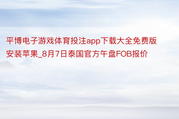 平博电子游戏体育投注app下载大全免费版安装苹果_8月7日泰国官方午盘FOB报价