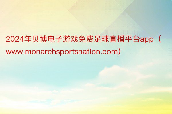 2024年贝博电子游戏免费足球直播平台app（www.monarchsportsnation.com）