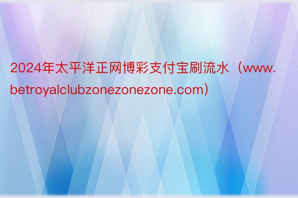 2024年太平洋正网博彩支付宝刷流水（www.betroyalclubzonezonezone.com）