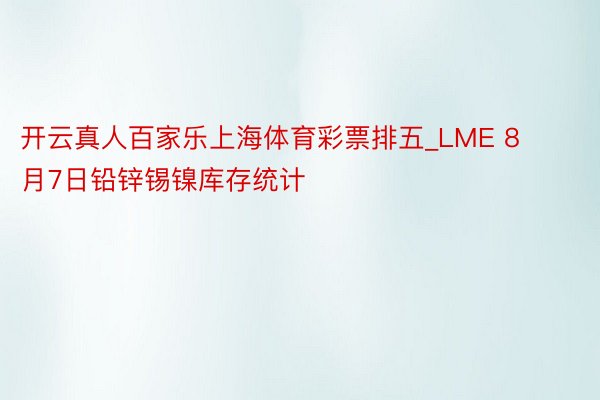 开云真人百家乐上海体育彩票排五_LME 8月7日铅锌锡镍库存统计