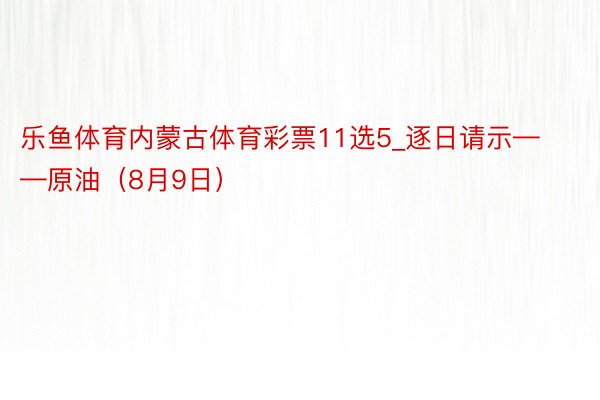 乐鱼体育内蒙古体育彩票11选5_逐日请示——原油（8月9日）