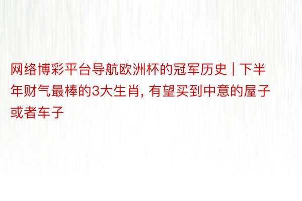 网络博彩平台导航欧洲杯的冠军历史 | 下半年财气最棒的3大生肖, 有望买到中意的屋子或者车子