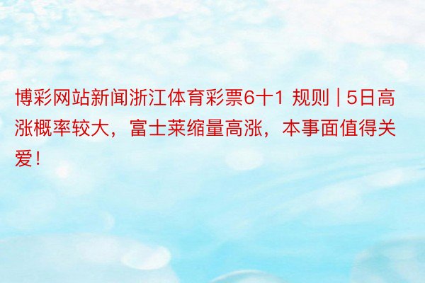 博彩网站新闻浙江体育彩票6十1 规则 | 5日高涨概率较大，富士莱缩量高涨，本事面值得关爱！