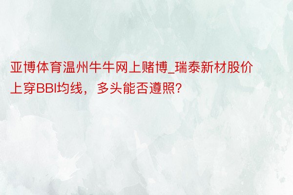 亚博体育温州牛牛网上赌博_瑞泰新材股价上穿BBI均线，多头能否遵照？