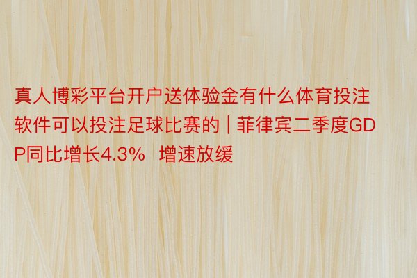 真人博彩平台开户送体验金有什么体育投注软件可以投注足球比赛的 | 菲律宾二季度GDP同比增长4.3%  增速放缓