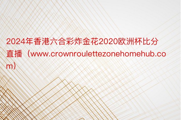 2024年香港六合彩炸金花2020欧洲杯比分直播（www.crownroulettezonehomehub.com）