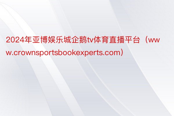2024年亚博娱乐城企鹅tv体育直播平台（www.crownsportsbookexperts.com）