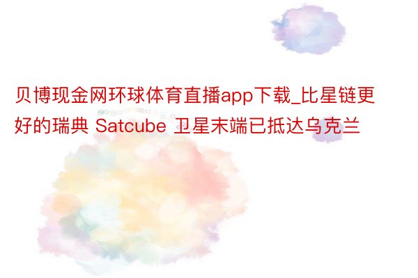 贝博现金网环球体育直播app下载_比星链更好的瑞典 Satcube 卫星末端已抵达乌克兰