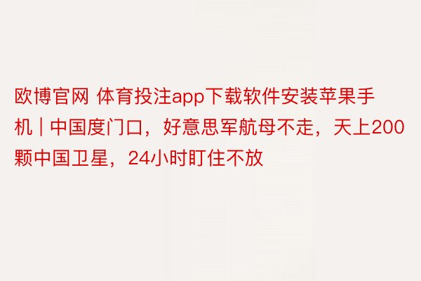 欧博官网 体育投注app下载软件安装苹果手机 | 中国度门口，好意思军航母不走，天上200颗中国卫星，24小时盯住不放