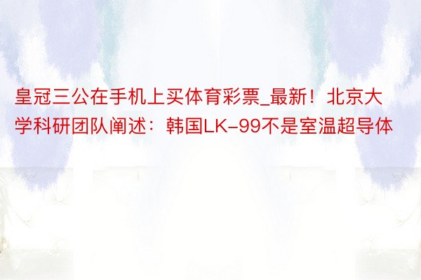 皇冠三公在手机上买体育彩票_最新！北京大学科研团队阐述：韩国LK-99不是室温超导体
