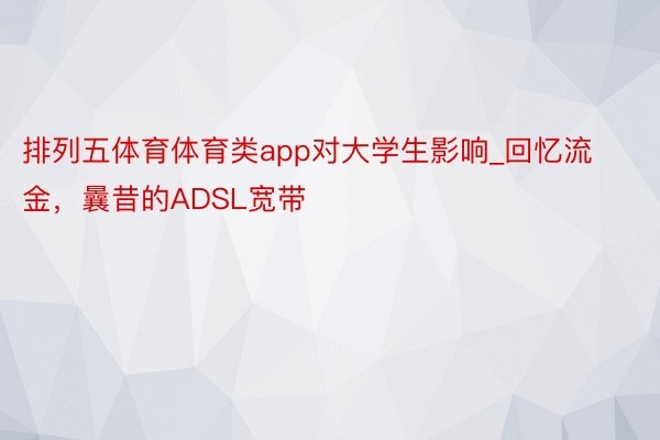 排列五体育体育类app对大学生影响_回忆流金，曩昔的ADSL宽带