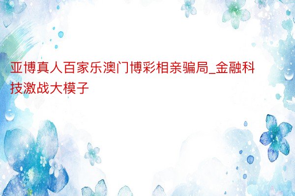 亚博真人百家乐澳门博彩相亲骗局_金融科技激战大模子