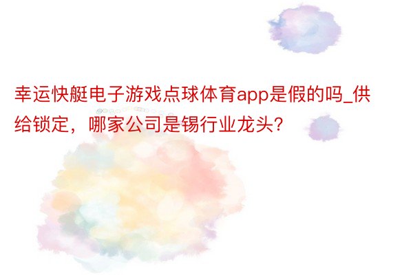 幸运快艇电子游戏点球体育app是假的吗_供给锁定，哪家公司是锡行业龙头？