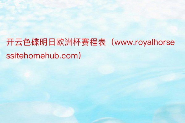 开云色碟明日欧洲杯赛程表（www.royalhorsessitehomehub.com）