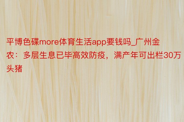 平博色碟more体育生活app要钱吗_广州金农：多层生息已毕高效防疫，满产年可出栏30万头猪