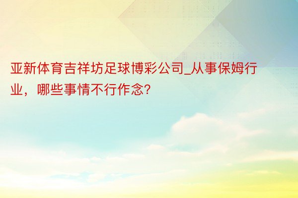 亚新体育吉祥坊足球博彩公司_从事保姆行业，哪些事情不行作念？