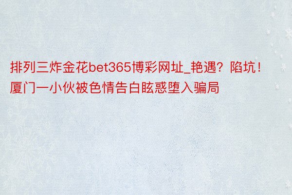 排列三炸金花bet365博彩网址_艳遇？陷坑！厦门一小伙被色情告白眩惑堕入骗局