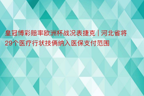 皇冠博彩赔率欧洲杯战况表捷克 | 河北省将29个医疗行状技俩纳入医保支付范围