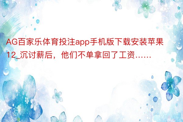 AG百家乐体育投注app手机版下载安装苹果12_沉讨薪后，他们不单拿回了工资……