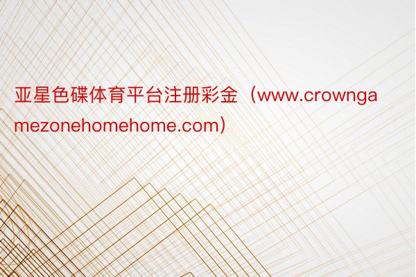 亚星色碟体育平台注册彩金（www.crowngamezonehomehome.com）
