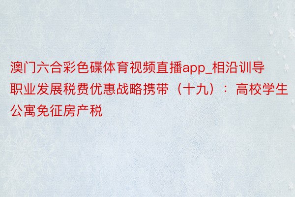 澳门六合彩色碟体育视频直播app_相沿训导职业发展税费优惠战略携带（十九）：高校学生公寓免征房产税