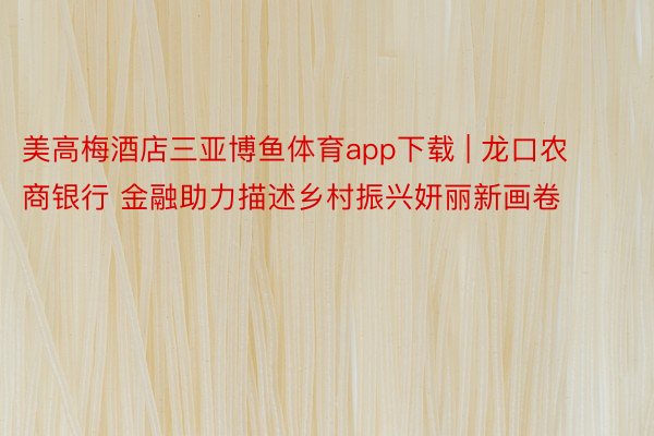 美高梅酒店三亚博鱼体育app下载 | 龙口农商银行 金融助力描述乡村振兴妍丽新画卷