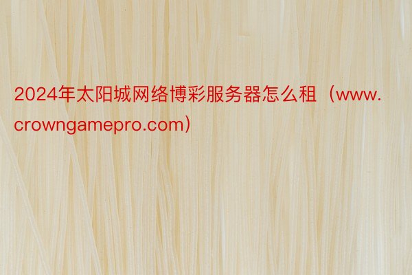 2024年太阳城网络博彩服务器怎么租（www.crowngamepro.com）