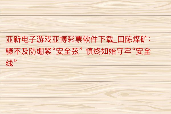 亚新电子游戏亚博彩票软件下载_田陈煤矿：骤不及防绷紧“安全弦” 慎终如始守牢“安全线”