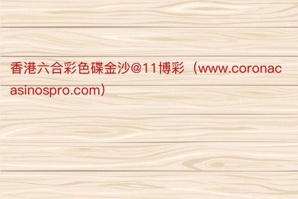 香港六合彩色碟金沙@11博彩（www.coronacasinospro.com）