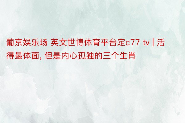 葡京娱乐场 英文世博体育平台定c77 tv | 活得最体面, 但是内心孤独的三个生肖