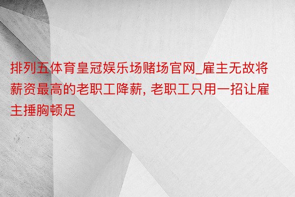 排列五体育皇冠娱乐场赌场官网_雇主无故将薪资最高的老职工降薪, 老职工只用一招让雇主捶胸顿足
