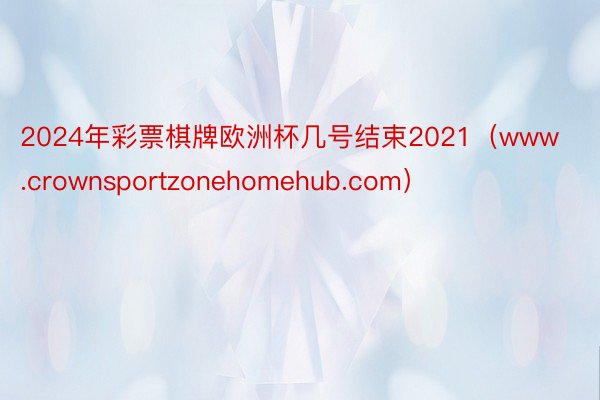 2024年彩票棋牌欧洲杯几号结束2021（www.crownsportzonehomehub.com）