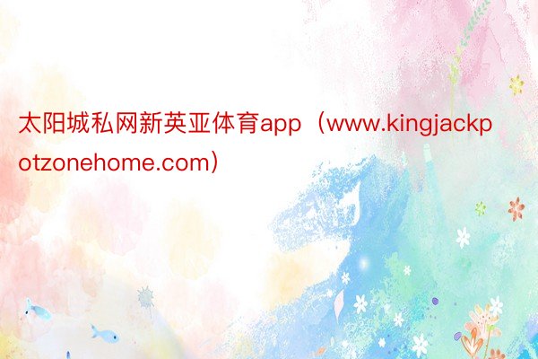 太阳城私网新英亚体育app（www.kingjackpotzonehome.com）